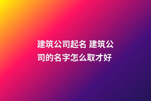 建筑公司起名 建筑公司的名字怎么取才好-第1张-公司起名-玄机派